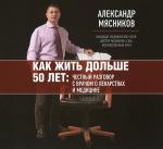 Мясников Александр - Как жить дольше 50 лет: Честный разговор с врачом о лекарствах и медицине
