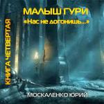 Москаленко Юрий - Малыш Гури. Книга четвертая. Нас не догонишь…