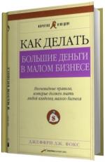 Фокс Джеффри Дж.  Как делать большие деньги в малом бизнесе.