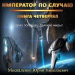 Москаленко Юрий - Далёкие миры. Император по случаю. Книга четвёртая